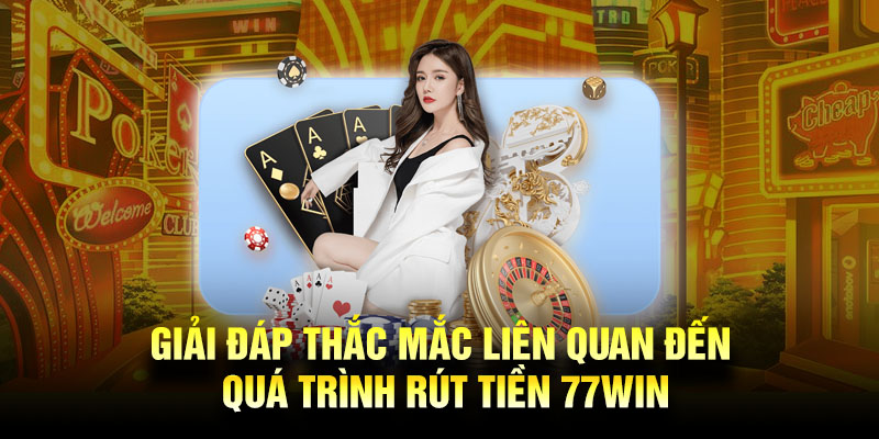 Giải đáp thắc mắc liên quan đến quá trình rút tiền 77Win